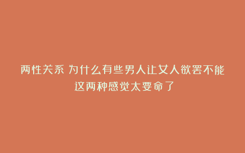 两性关系：为什么有些男人让女人欲罢不能？这两种感觉太要命了
