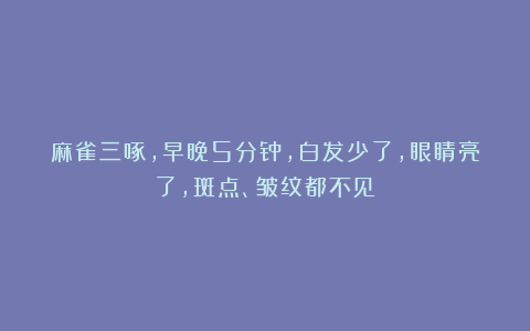 麻雀三啄，早晚5分钟，白发少了，眼睛亮了，斑点、皱纹都不见