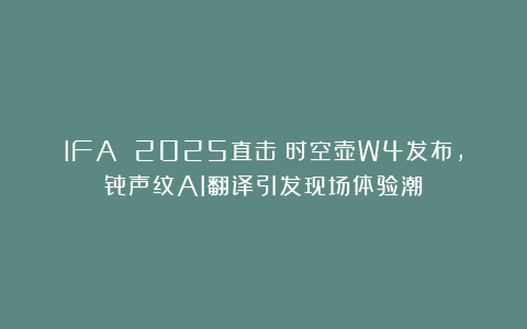 IFA 2025直击：时空壶W4发布，骨声纹AI翻译引发现场体验潮