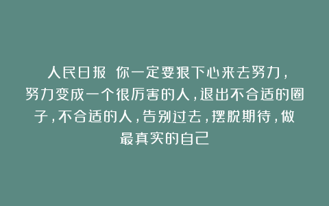 《人民日报》：你一定要狠下心来去努力，努力变成一个很厉害的人，退出不合适的圈子，不合适的人，告别过去，摆脱期待，做最真实的自己