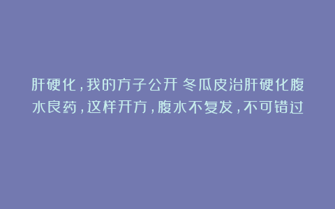 肝硬化，我的方子公开！冬瓜皮治肝硬化腹水良药，这样开方，腹水不复发，不可错过！