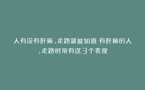 人有没有肝病，走路就能知道？有肝病的人，走路时常有这3个表现