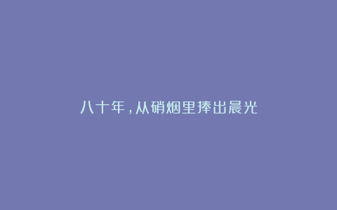 八十年，从硝烟里捧出晨光