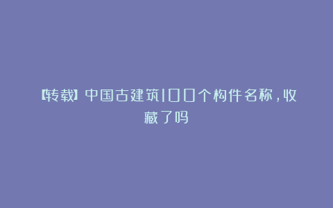 【转载】中国古建筑100个构件名称，收藏了吗？