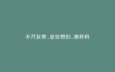 不开发票，是你想的…那样吗？