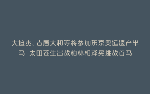 大迫杰、吉居大和等将参加东京奥运遗产半马 太田苍生出战柏林相泽晃挑战首马