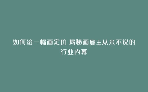 如何给一幅画定价？揭秘画廊主从来不说的行业内幕