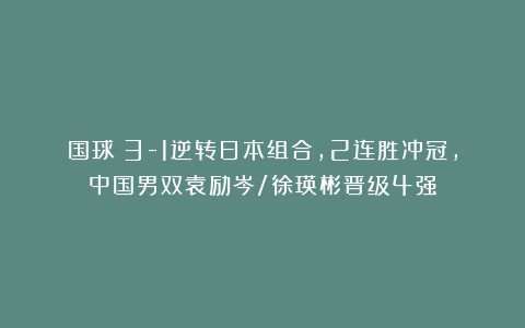 国球|3-1逆转日本组合,2连胜冲冠,中国男双袁励岑/徐瑛彬晋级4强