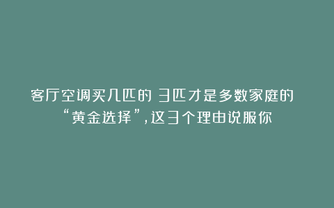 客厅空调买几匹的？3匹才是多数家庭的 “黄金选择”，这3个理由说服你