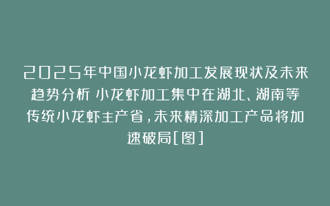 2025年中国小龙虾加工发展现状及未来趋势分析：小龙虾加工集中在湖北、湖南等传统小龙虾主产省，未来精深加工产品将加速破局[图]