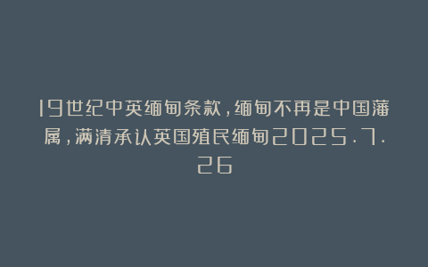 19世纪中英缅甸条款，缅甸不再是中国藩属，满清承认英国殖民缅甸2025.7.26