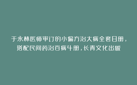 于永林医师审订的小偏方治大病全套8册，搭配民间药治百病4册，长青文化出版