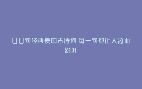 80句经典爱国古诗词！每一句都让人热血澎湃！