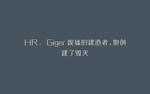 HR. Giger：废墟的建造者，他创建了毁灭