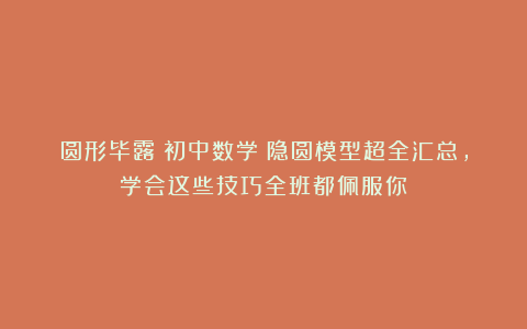 圆形毕露！初中数学：隐圆模型超全汇总，学会这些技巧全班都佩服你！