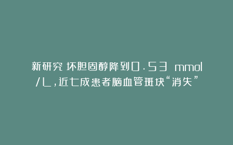 新研究：坏胆固醇降到0.53 mmol/L，近七成患者脑血管斑块“消失”