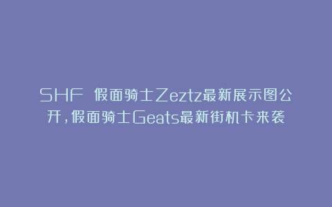 SHF 假面骑士Zeztz最新展示图公开，假面骑士Geats最新街机卡来袭
