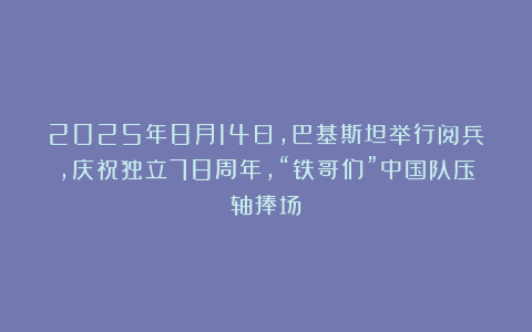 2025年8月14日，巴基斯坦举行阅兵，庆祝独立78周年，“铁哥们”中国队压轴捧场！