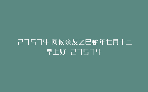 （27574）问候亲友乙巳蛇年七月十二早上好！（27574）