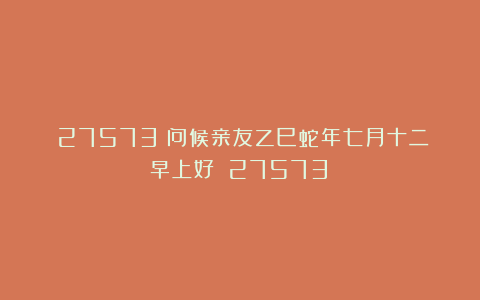 （27573）问候亲友乙巳蛇年七月十二早上好！（27573）