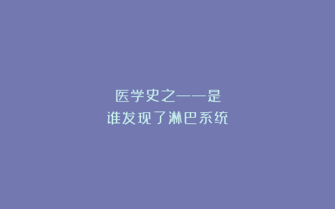 医学史之——是谁发现了淋巴系统？