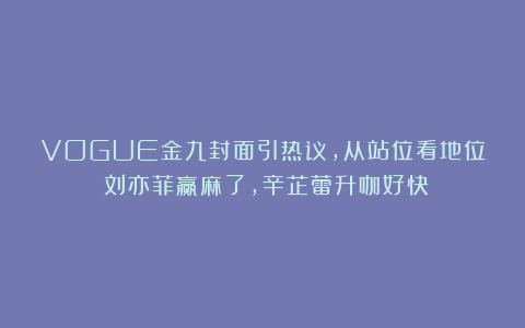 VOGUE金九封面引热议，从站位看地位：刘亦菲赢麻了，辛芷蕾升咖好快
