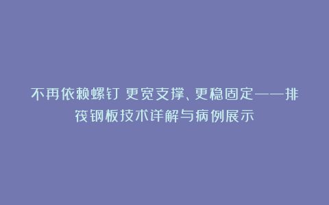 不再依赖螺钉！更宽支撑、更稳固定——排筏钢板技术详解与病例展示