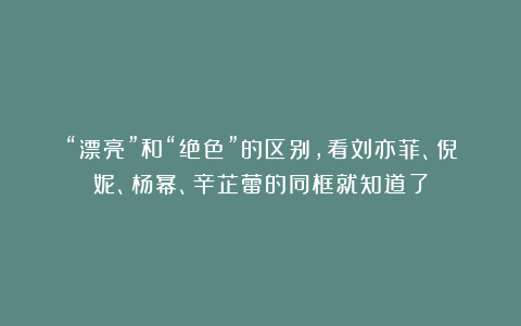 “漂亮”和“绝色”的区别，看刘亦菲、倪妮、杨幂、辛芷蕾的同框就知道了
