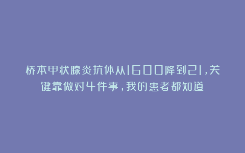 桥本甲状腺炎抗体从1600降到21，关键靠做对4件事，我的患者都知道！