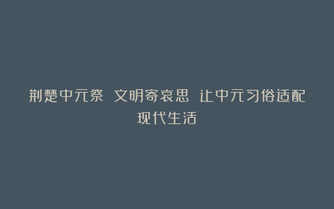 荆楚中元祭 文明寄哀思 让中元习俗适配现代生活
