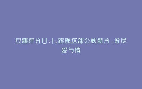 豆瓣评分8.1，跟随这部公映新片，说尽爱与情