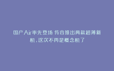 国产Air率先登场！传音推出两款超薄新机，这次不再是概念机了