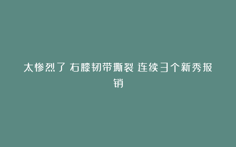 太惨烈了！右膝韧带撕裂！连续3个新秀报销