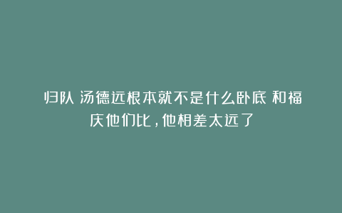 《归队》汤德远根本就不是什么卧底！和福庆他们比，他相差太远了