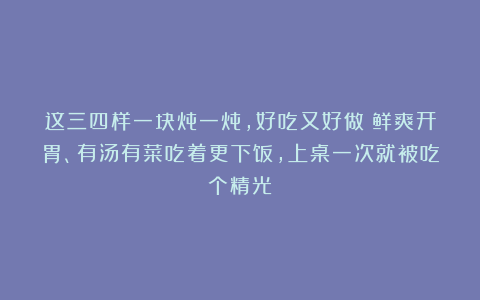这三四样一块炖一炖，好吃又好做！鲜爽开胃、有汤有菜吃着更下饭，上桌一次就被吃个精光