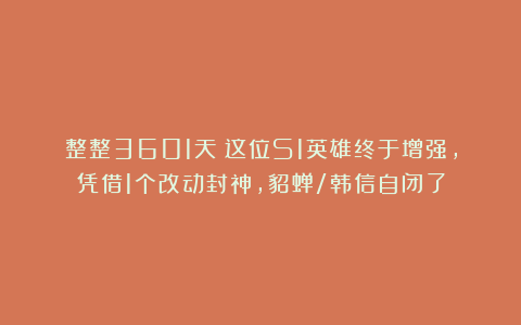 整整3601天！这位S1英雄终于增强，凭借1个改动封神，貂蝉/韩信自闭了