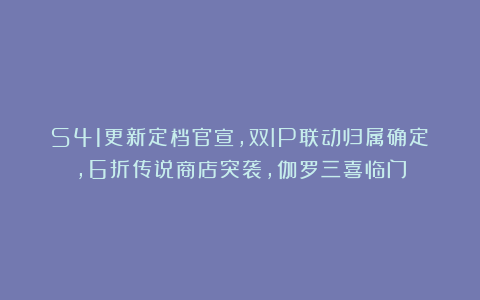 S41更新定档官宣，双IP联动归属确定，6折传说商店突袭，伽罗三喜临门