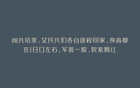 阅兵结束，女民兵们各自返程回家，身高都在180左右，军装一脱，姹紫嫣红！