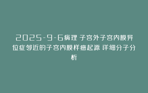 2025-9-6病理：子宫外子宫内膜异位症邻近的子宫内膜样癌起源：详细分子分析