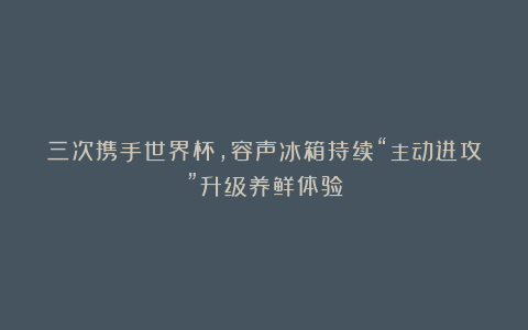 三次携手世界杯，容声冰箱持续“主动进攻”升级养鲜体验