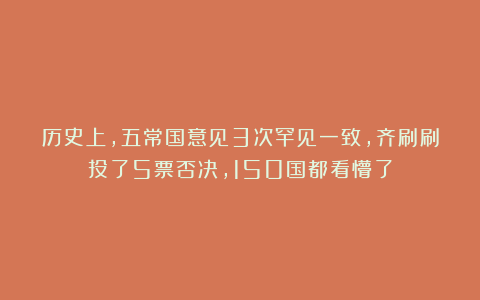 历史上，五常国意见3次罕见一致，齐刷刷投了5票否决，150国都看懵了