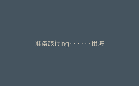 准备旅行ing······出海