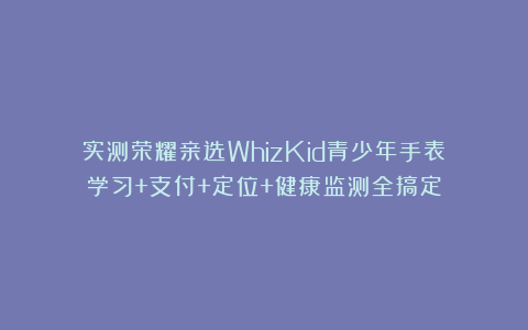 实测荣耀亲选WhizKid青少年手表：学习+支付+定位+健康监测全搞定