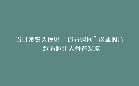 当日常镜头撞见 “诡异瞬间”：这些照片，越看越让人脊背发凉