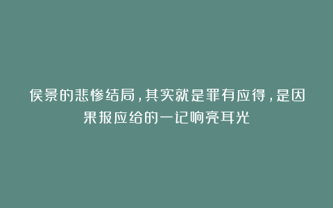 侯景的悲惨结局，其实就是罪有应得，是因果报应给的一记响亮耳光