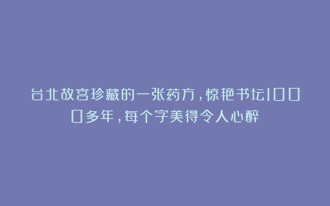 台北故宫珍藏的一张药方，惊艳书坛1000多年，每个字美得令人心醉！