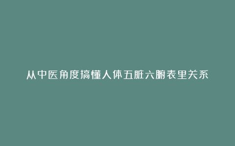 从中医角度搞懂人体五脏六腑表里关系❗