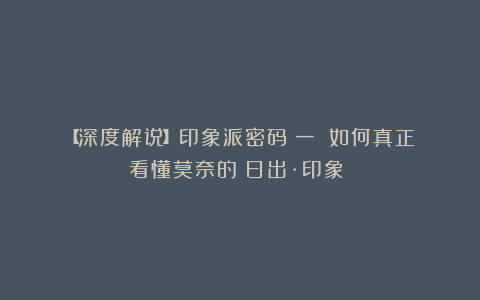 【深度解说】印象派密码（一）：如何真正看懂莫奈的《日出·印象》？