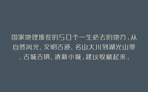 国家地理推荐的50个一生必去的地方，从自然风光、文明古迹、名山大川到湖光山景、古城古镇、清新小城，建议收藏起来，
