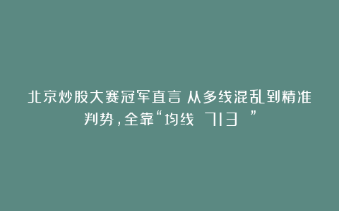 北京炒股大赛冠军直言：从多线混乱到精准判势，全靠“均线 713 ”